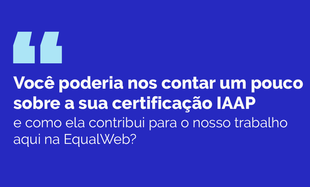 EqualWeb Talks. Imagem de fundo azul escuro com a seguinte pergunta: Albert, conta um pouco para a gente como sua certificação IAAP contribui para o nosso trabalho aqui na EqualWeb?